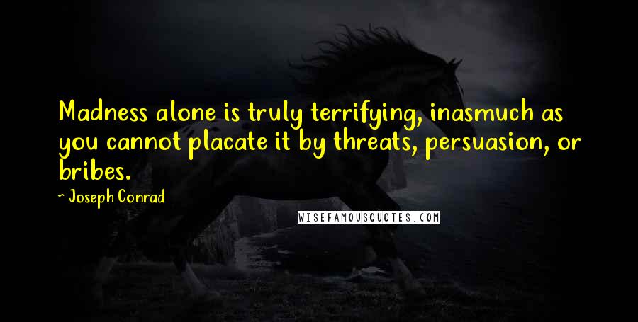 Joseph Conrad Quotes: Madness alone is truly terrifying, inasmuch as you cannot placate it by threats, persuasion, or bribes.