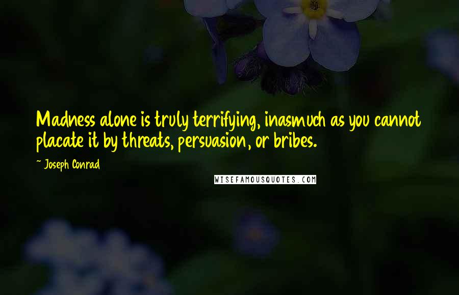 Joseph Conrad Quotes: Madness alone is truly terrifying, inasmuch as you cannot placate it by threats, persuasion, or bribes.