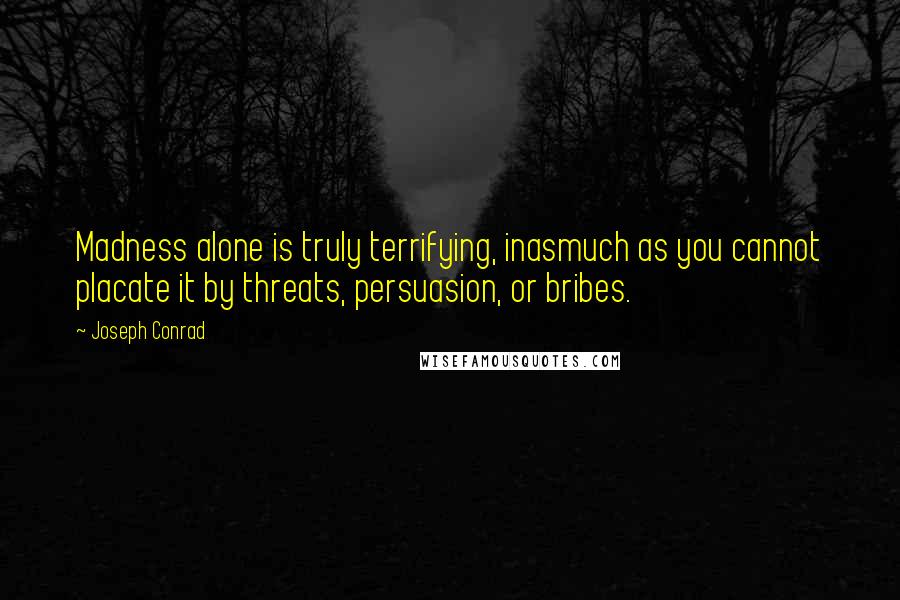 Joseph Conrad Quotes: Madness alone is truly terrifying, inasmuch as you cannot placate it by threats, persuasion, or bribes.