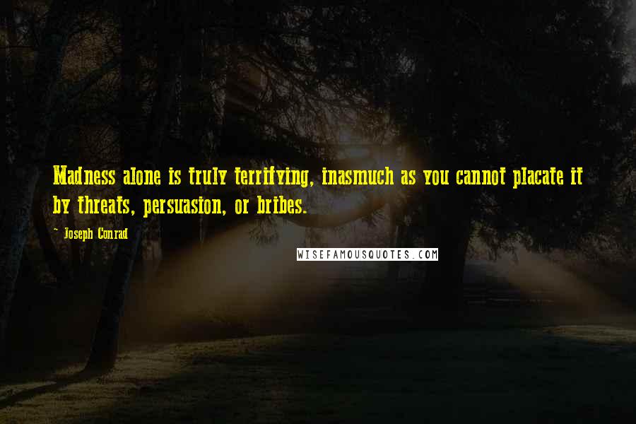 Joseph Conrad Quotes: Madness alone is truly terrifying, inasmuch as you cannot placate it by threats, persuasion, or bribes.