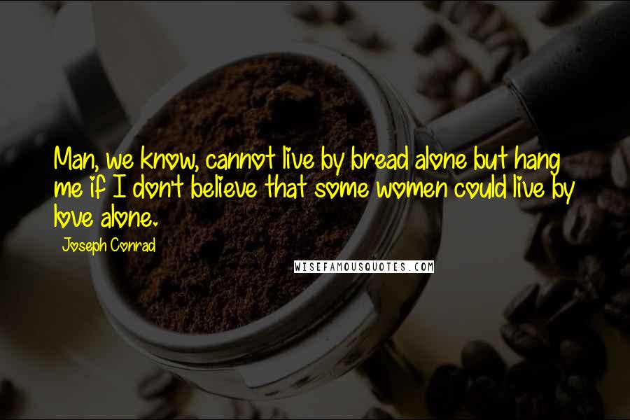 Joseph Conrad Quotes: Man, we know, cannot live by bread alone but hang me if I don't believe that some women could live by love alone.