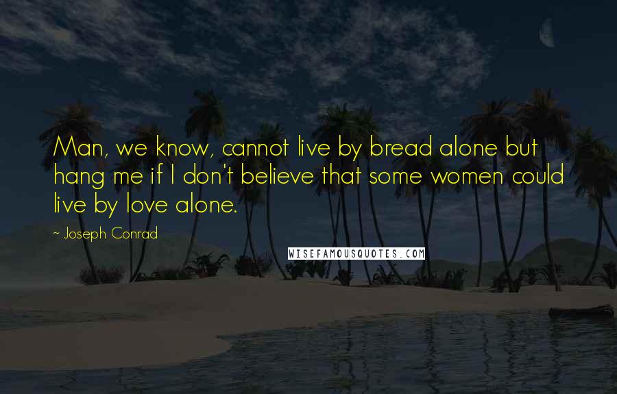 Joseph Conrad Quotes: Man, we know, cannot live by bread alone but hang me if I don't believe that some women could live by love alone.