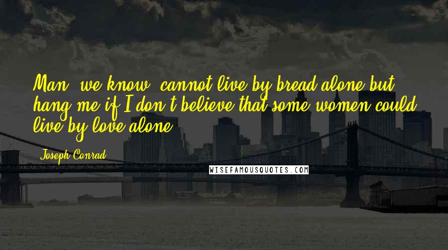 Joseph Conrad Quotes: Man, we know, cannot live by bread alone but hang me if I don't believe that some women could live by love alone.
