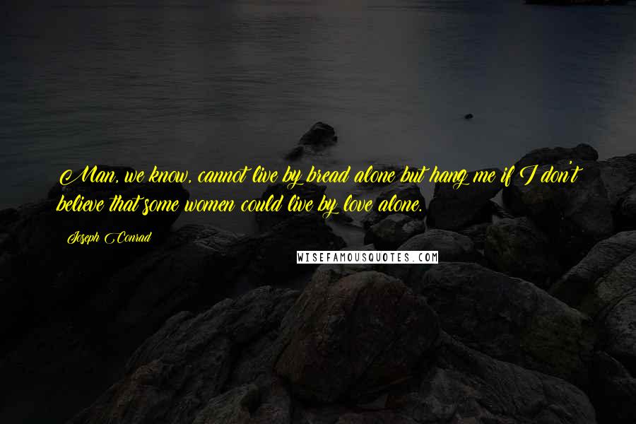 Joseph Conrad Quotes: Man, we know, cannot live by bread alone but hang me if I don't believe that some women could live by love alone.