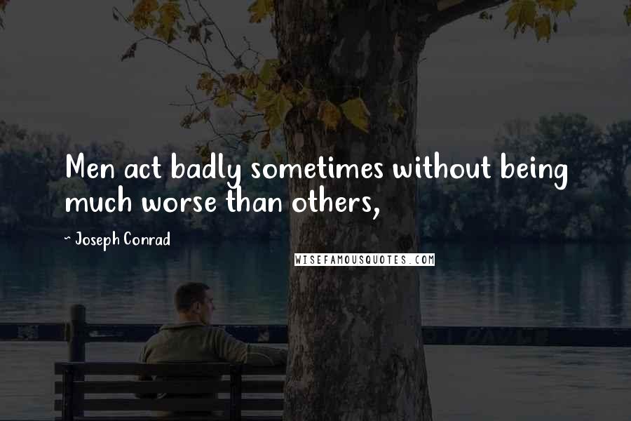 Joseph Conrad Quotes: Men act badly sometimes without being much worse than others,