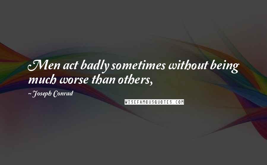 Joseph Conrad Quotes: Men act badly sometimes without being much worse than others,