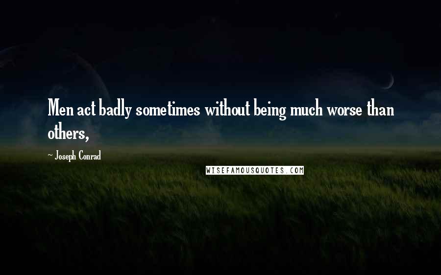 Joseph Conrad Quotes: Men act badly sometimes without being much worse than others,