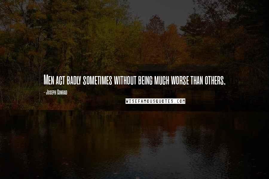 Joseph Conrad Quotes: Men act badly sometimes without being much worse than others,