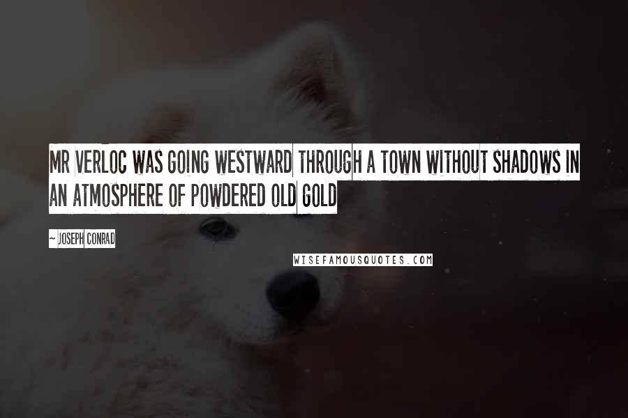 Joseph Conrad Quotes: Mr Verloc was going westward through a town without shadows in an atmosphere of powdered old gold