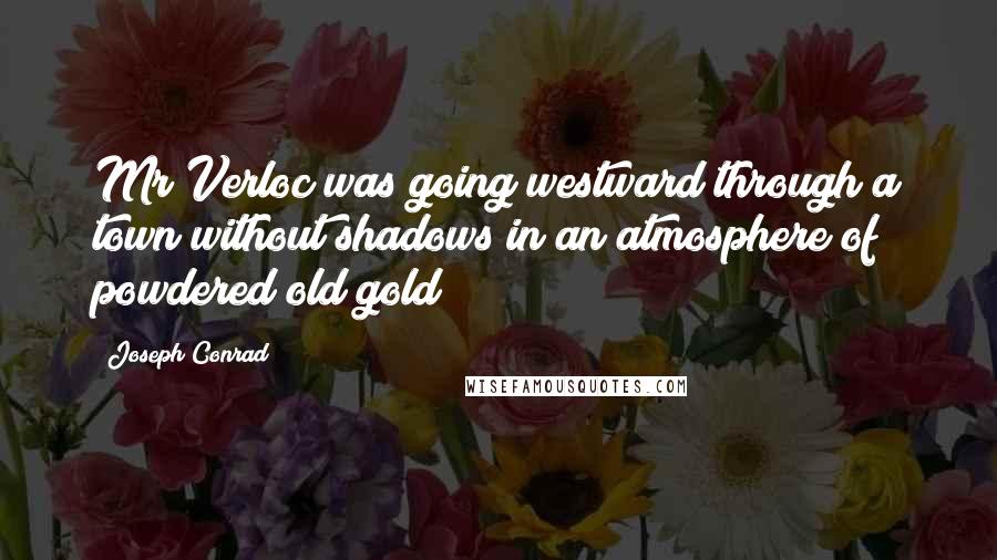 Joseph Conrad Quotes: Mr Verloc was going westward through a town without shadows in an atmosphere of powdered old gold