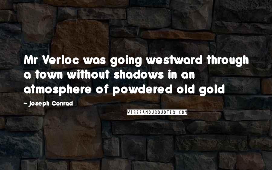 Joseph Conrad Quotes: Mr Verloc was going westward through a town without shadows in an atmosphere of powdered old gold