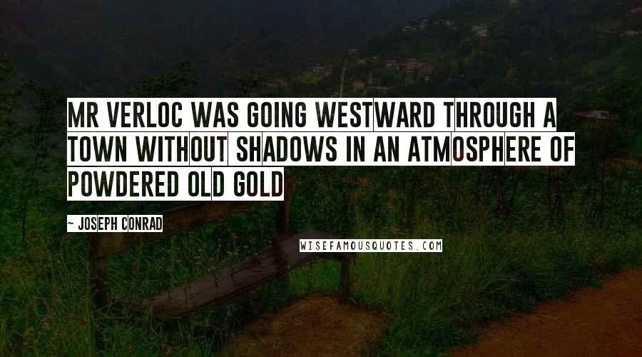 Joseph Conrad Quotes: Mr Verloc was going westward through a town without shadows in an atmosphere of powdered old gold