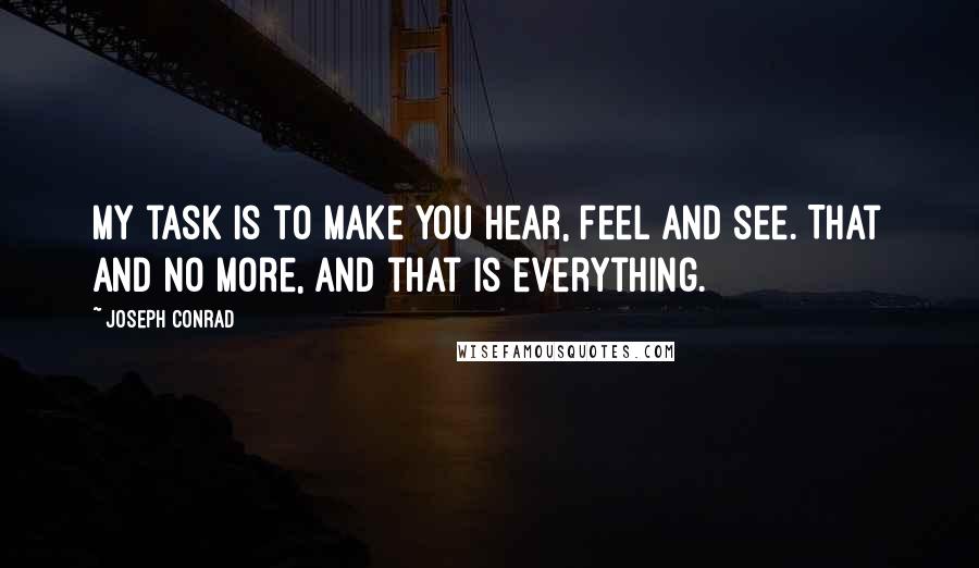 Joseph Conrad Quotes: My task is to make you hear, feel and see. That and no more, and that is everything.