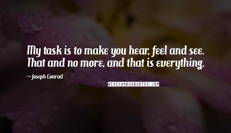 Joseph Conrad Quotes: My task is to make you hear, feel and see. That and no more, and that is everything.