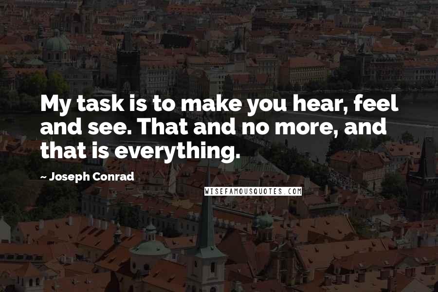 Joseph Conrad Quotes: My task is to make you hear, feel and see. That and no more, and that is everything.