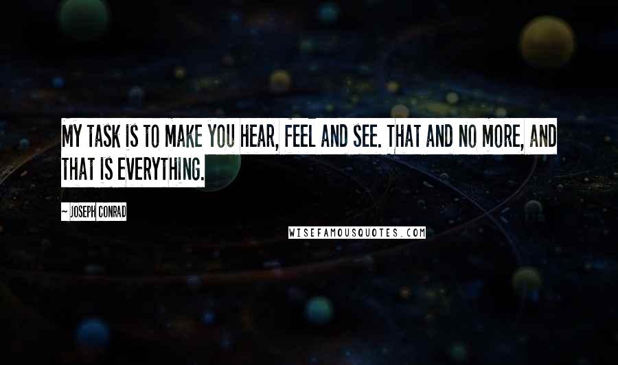 Joseph Conrad Quotes: My task is to make you hear, feel and see. That and no more, and that is everything.