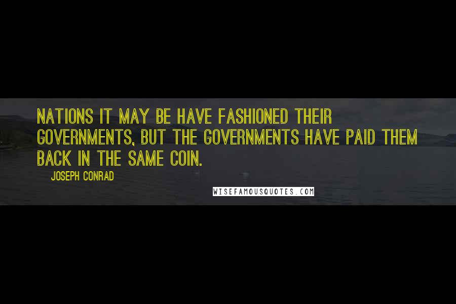 Joseph Conrad Quotes: Nations it may be have fashioned their Governments, but the Governments have paid them back in the same coin.