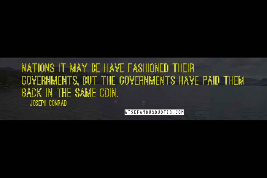 Joseph Conrad Quotes: Nations it may be have fashioned their Governments, but the Governments have paid them back in the same coin.