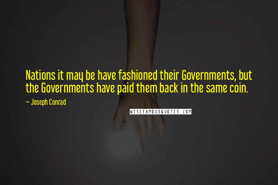 Joseph Conrad Quotes: Nations it may be have fashioned their Governments, but the Governments have paid them back in the same coin.