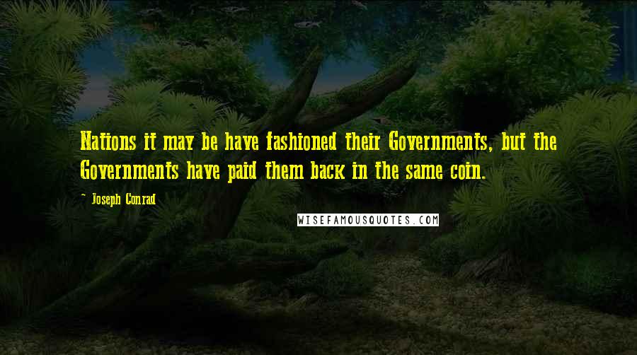 Joseph Conrad Quotes: Nations it may be have fashioned their Governments, but the Governments have paid them back in the same coin.