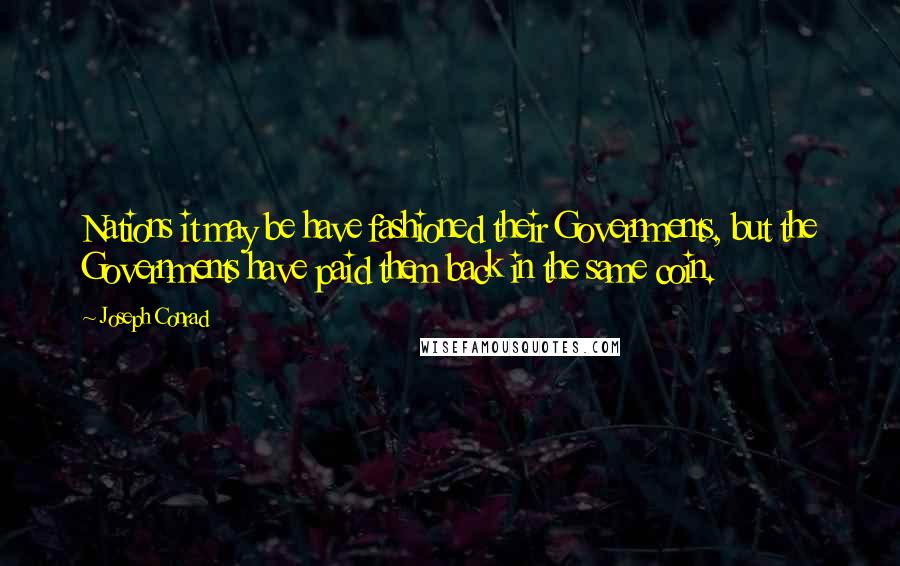 Joseph Conrad Quotes: Nations it may be have fashioned their Governments, but the Governments have paid them back in the same coin.