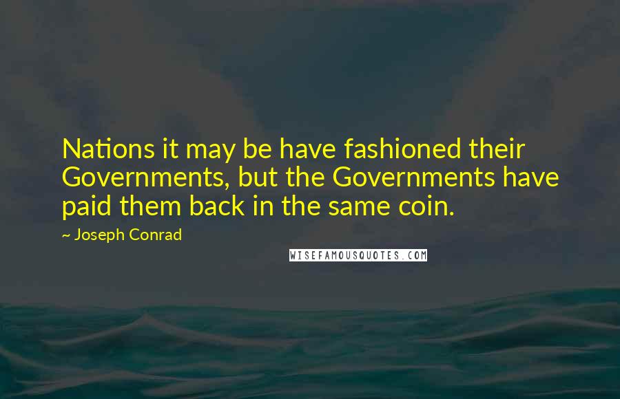 Joseph Conrad Quotes: Nations it may be have fashioned their Governments, but the Governments have paid them back in the same coin.