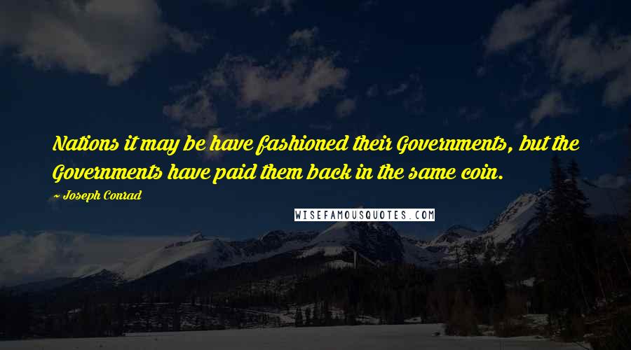 Joseph Conrad Quotes: Nations it may be have fashioned their Governments, but the Governments have paid them back in the same coin.