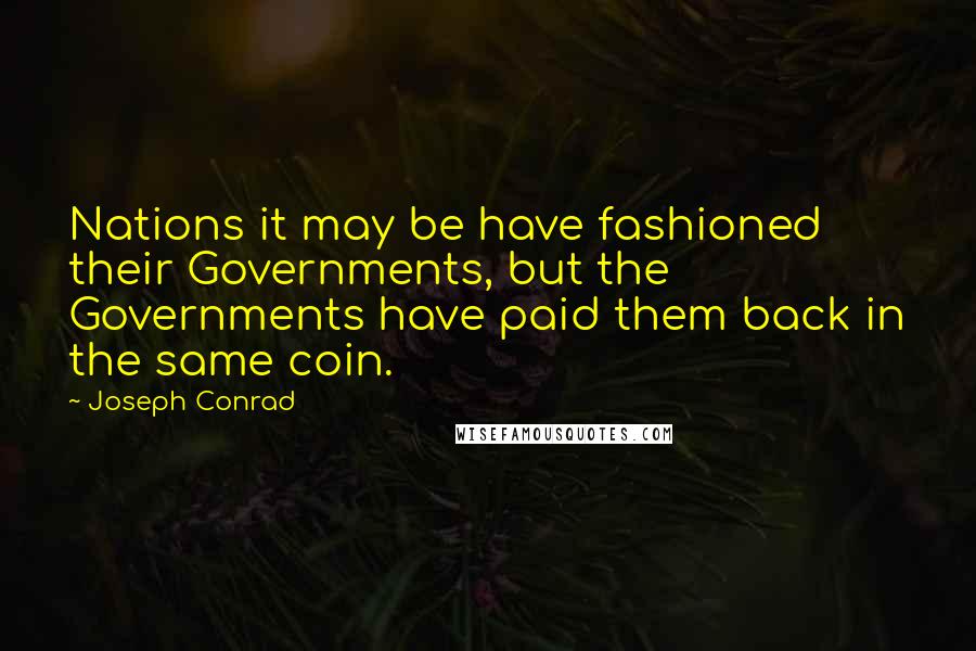 Joseph Conrad Quotes: Nations it may be have fashioned their Governments, but the Governments have paid them back in the same coin.