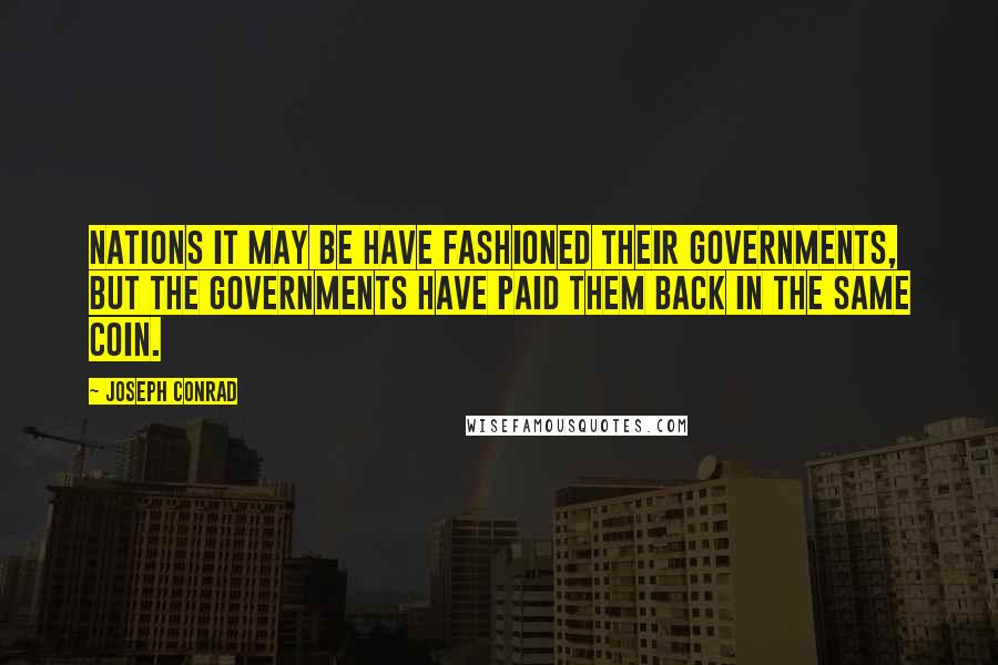 Joseph Conrad Quotes: Nations it may be have fashioned their Governments, but the Governments have paid them back in the same coin.