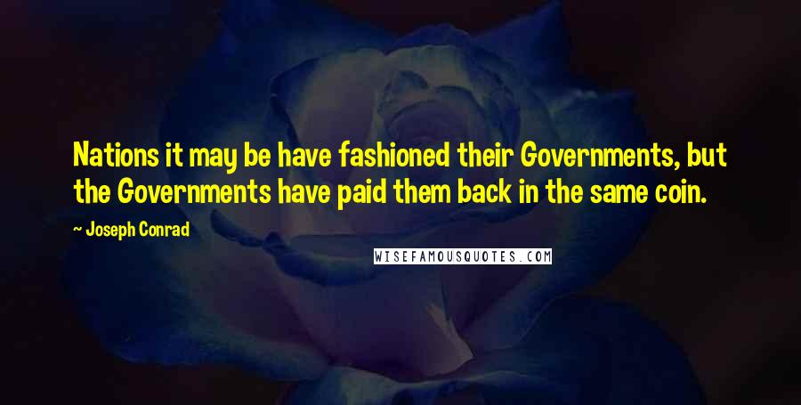 Joseph Conrad Quotes: Nations it may be have fashioned their Governments, but the Governments have paid them back in the same coin.