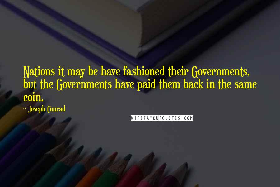 Joseph Conrad Quotes: Nations it may be have fashioned their Governments, but the Governments have paid them back in the same coin.