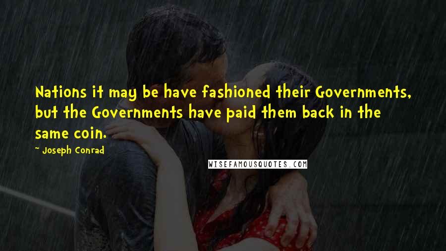 Joseph Conrad Quotes: Nations it may be have fashioned their Governments, but the Governments have paid them back in the same coin.