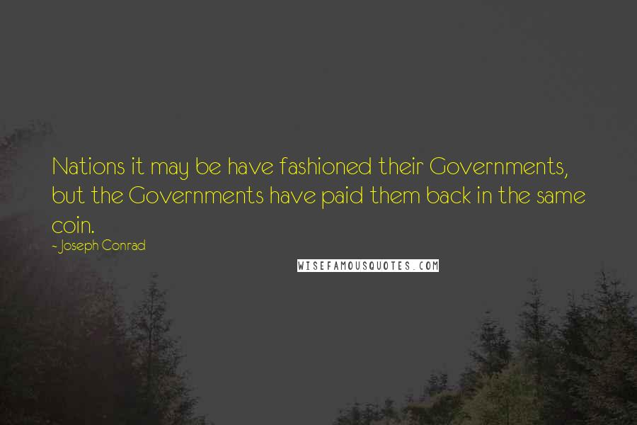 Joseph Conrad Quotes: Nations it may be have fashioned their Governments, but the Governments have paid them back in the same coin.