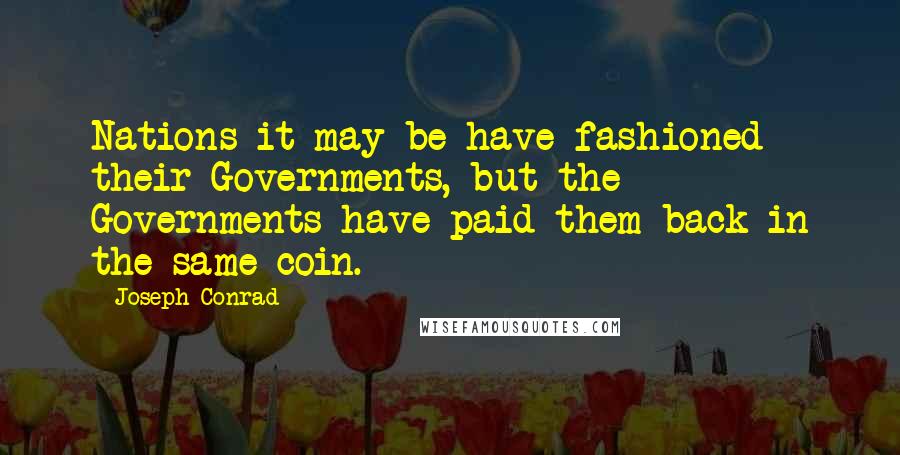 Joseph Conrad Quotes: Nations it may be have fashioned their Governments, but the Governments have paid them back in the same coin.
