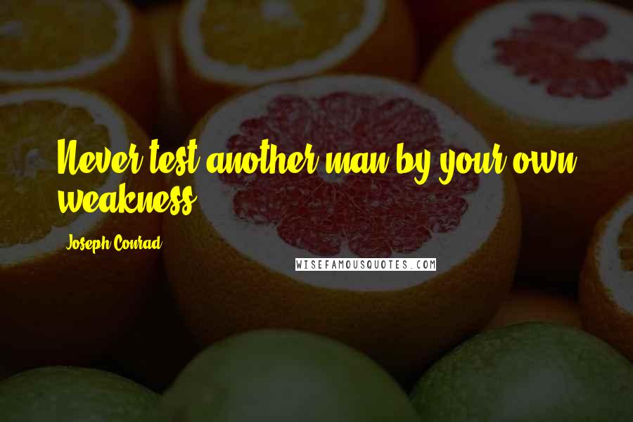 Joseph Conrad Quotes: Never test another man by your own weakness.