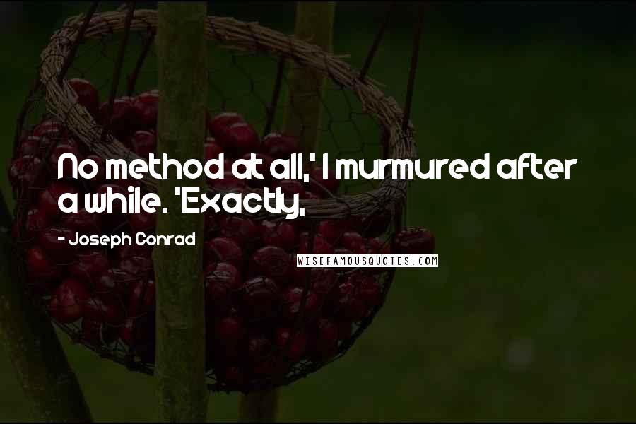 Joseph Conrad Quotes: No method at all,' I murmured after a while. 'Exactly,