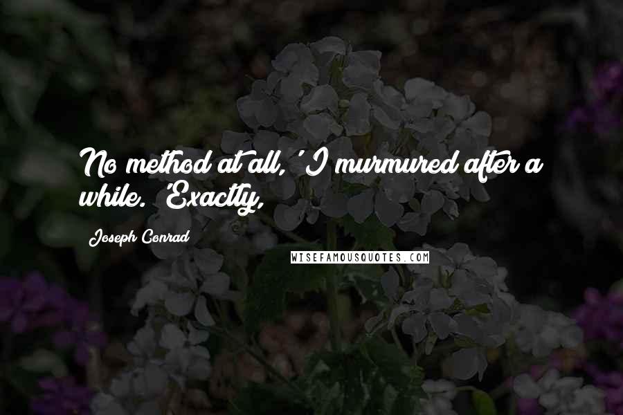 Joseph Conrad Quotes: No method at all,' I murmured after a while. 'Exactly,