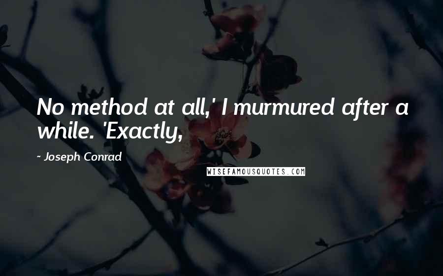 Joseph Conrad Quotes: No method at all,' I murmured after a while. 'Exactly,