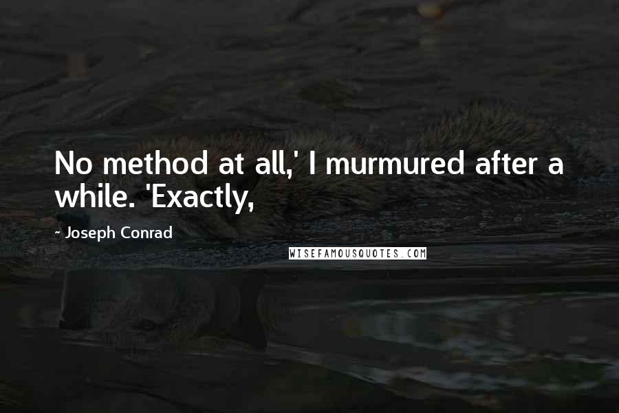 Joseph Conrad Quotes: No method at all,' I murmured after a while. 'Exactly,