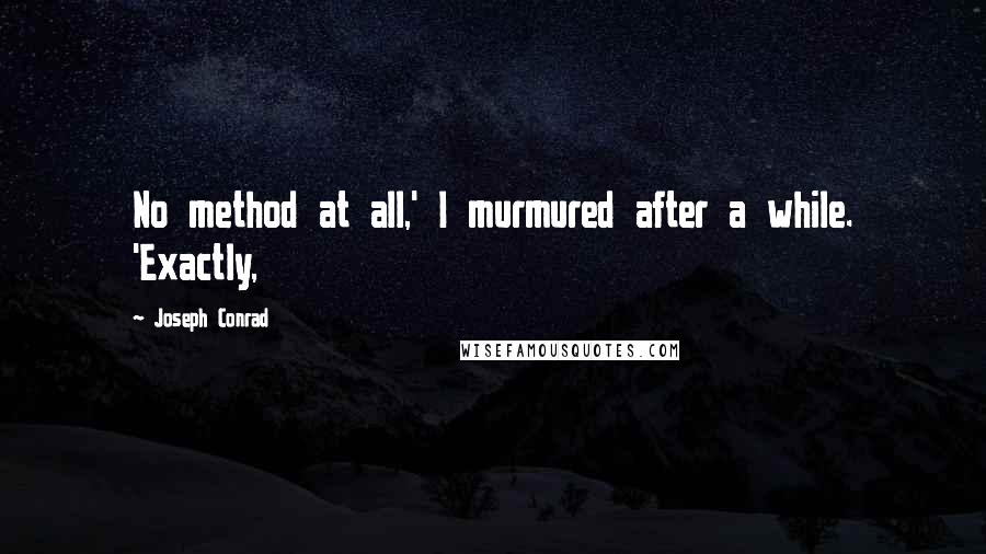 Joseph Conrad Quotes: No method at all,' I murmured after a while. 'Exactly,