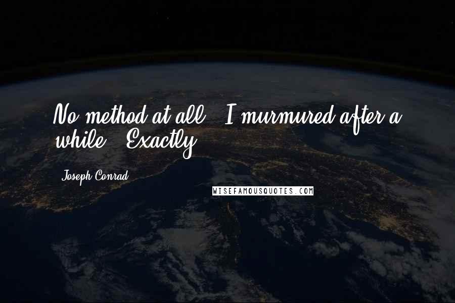 Joseph Conrad Quotes: No method at all,' I murmured after a while. 'Exactly,