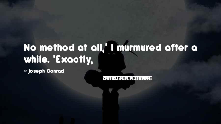 Joseph Conrad Quotes: No method at all,' I murmured after a while. 'Exactly,