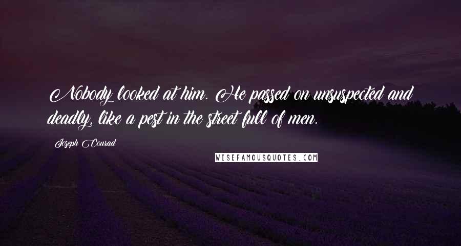 Joseph Conrad Quotes: Nobody looked at him. He passed on unsuspected and deadly, like a pest in the street full of men.