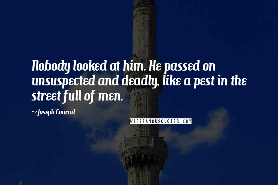 Joseph Conrad Quotes: Nobody looked at him. He passed on unsuspected and deadly, like a pest in the street full of men.