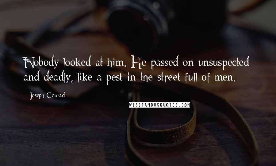 Joseph Conrad Quotes: Nobody looked at him. He passed on unsuspected and deadly, like a pest in the street full of men.