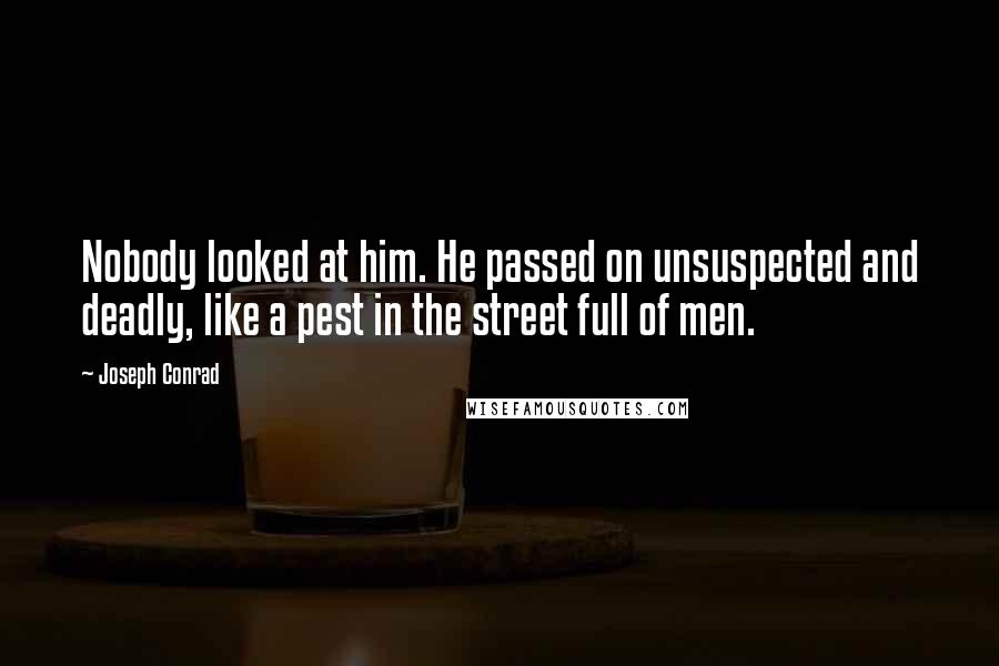 Joseph Conrad Quotes: Nobody looked at him. He passed on unsuspected and deadly, like a pest in the street full of men.