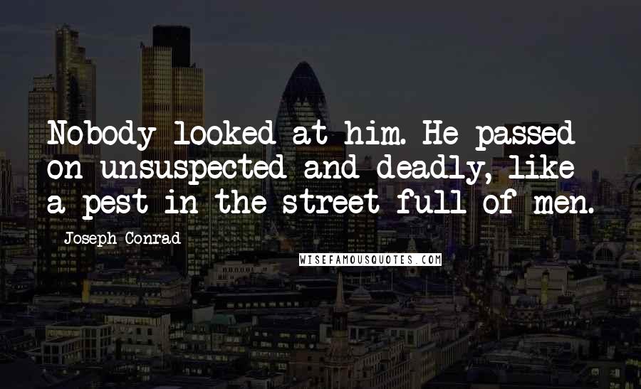 Joseph Conrad Quotes: Nobody looked at him. He passed on unsuspected and deadly, like a pest in the street full of men.