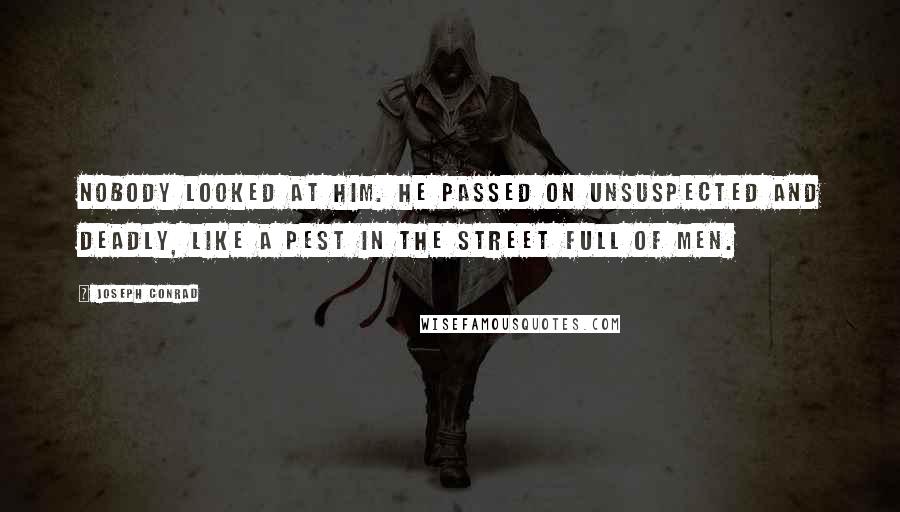 Joseph Conrad Quotes: Nobody looked at him. He passed on unsuspected and deadly, like a pest in the street full of men.