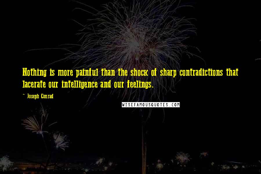 Joseph Conrad Quotes: Nothing is more painful than the shock of sharp contradictions that lacerate our intelligence and our feelings.