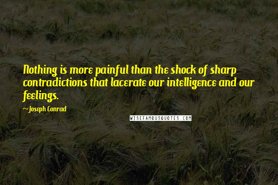 Joseph Conrad Quotes: Nothing is more painful than the shock of sharp contradictions that lacerate our intelligence and our feelings.